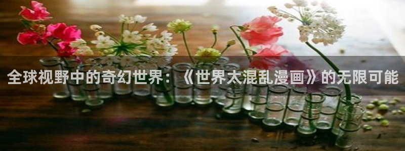 酷漫屋下拉式免费阅读：全球视野中的奇幻世界：《世界太混乱漫画》的无限可能