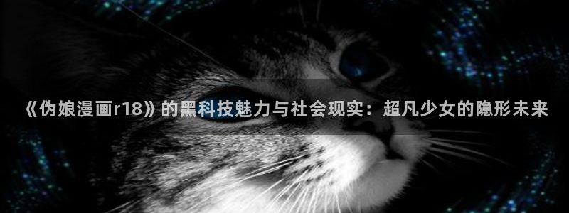 酷漫屋免费漫画入口页面在哪：《伪娘漫画r18》的黑科技魅力与社会现实：超凡少女的隐形未来
