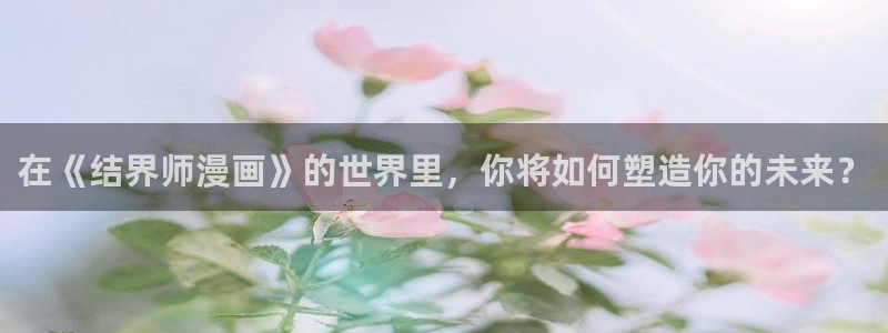 酷漫屋免费漫画入口页面在哪：在《结界师漫画》的世界里，你将如何塑造你的未来？