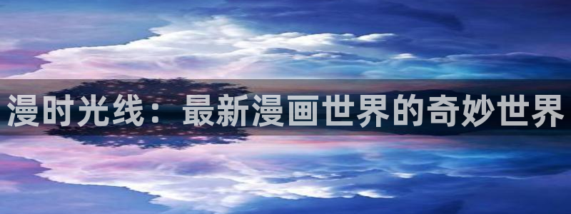 酷漫屋下载：漫时光线：最新漫画世界的奇妙世界