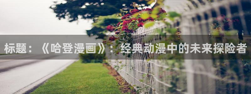 酷漫屋漫画：标题：《哈登漫画》：经典动漫中的未来探险者