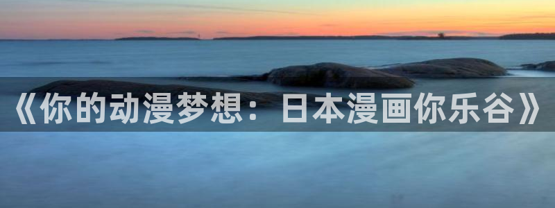 酷漫屋免费漫画下拉式在线看六漫画：《你的动漫梦想：日本漫画你乐谷》