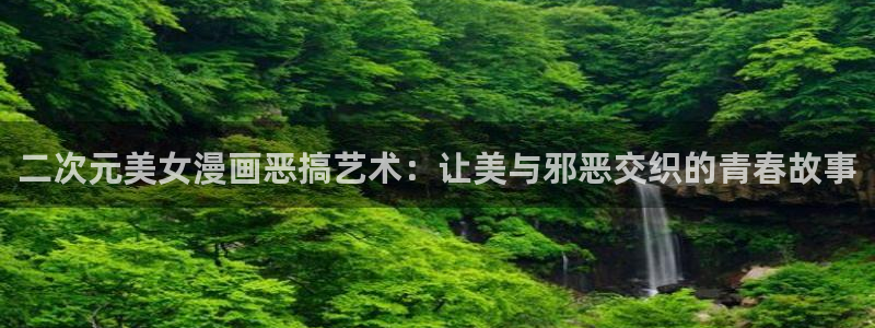 酷漫屋在线观看：二次元美女漫画恶搞艺术：让美与邪恶交织的青春故事