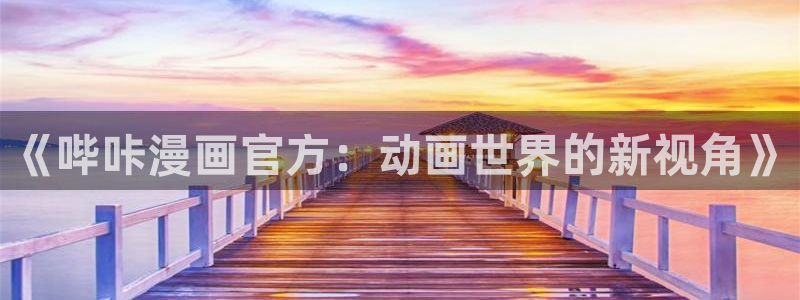 奇漫屋漫画下拉式酷漫屋免费：《哔咔漫画官方：动画世界的新视角》