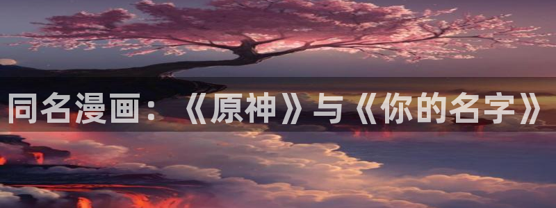 酷漫屋app下载安装：同名漫画：《原神》与《你的名字》