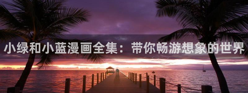 酷漫屋免费漫画下拉式：小绿和小蓝漫画全集：带你畅游想象的世界