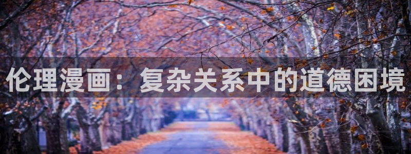 酷漫屋免费漫画入口页面在哪：伦理漫画：复杂关系中的道德困境