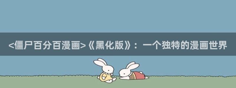 酷漫屋app下载安装：<僵尸百分百漫画>《黑化版》：一个独特的漫画世界